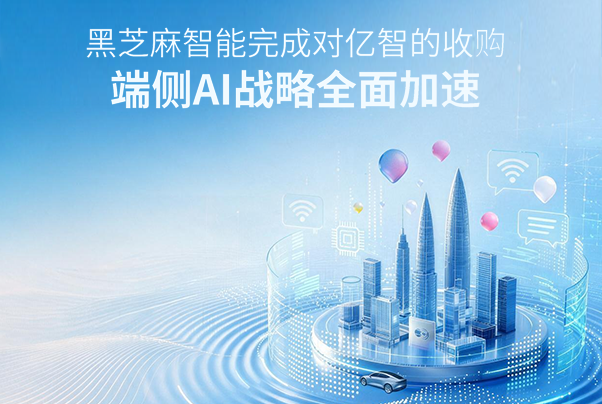 黑芝麻智能完成对亿智的收购，端侧AI战略全面加速