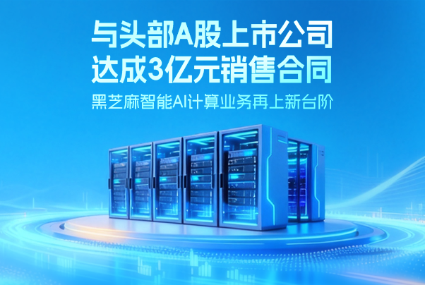 与头部A股上市公司达成3亿元销售合同，黑芝麻智能AI计算业务再上新台阶